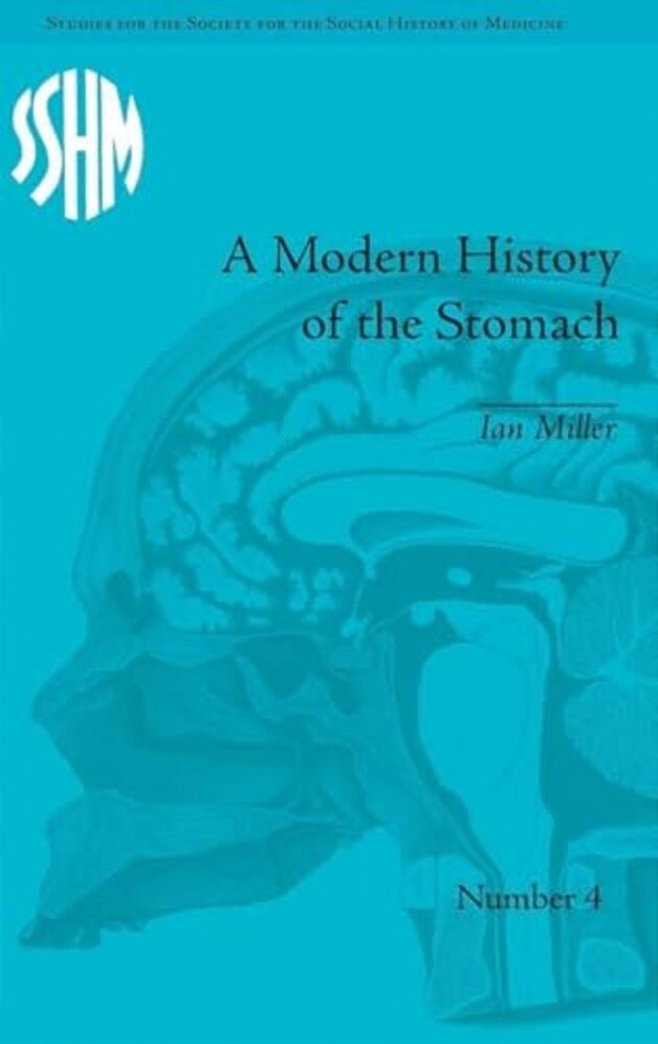 A Modern History Of The Stomach: Gastric Illness, Medicine And British Society, 1800-1950-..