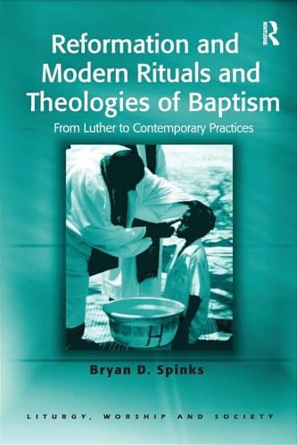 Reformation And Modern Rituals And Theologies Of Baptism: From Luther To Contemporary Practices-..
