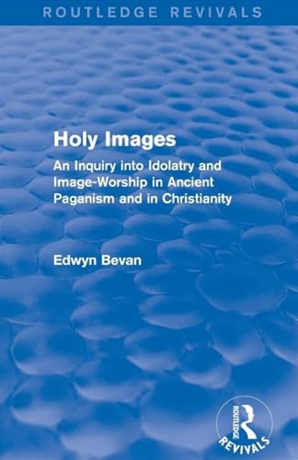 Holy Images (Routledge Revivals): An Inquiry Into Idolatry And Image-Worship In Ancient Paganism And In Christianity-..