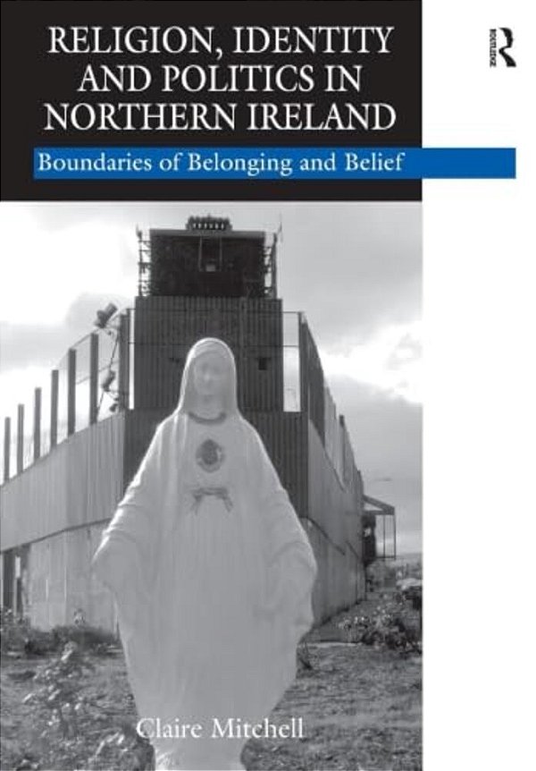 Religion, Identity And Politics In Northern Ireland: Boundaries Of Belonging And Belief-..