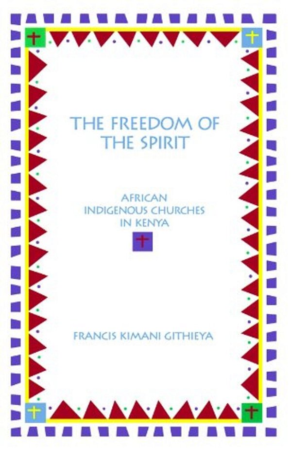 The Freedom Of The Spirit: African Indigenous Churches In Kenya-..