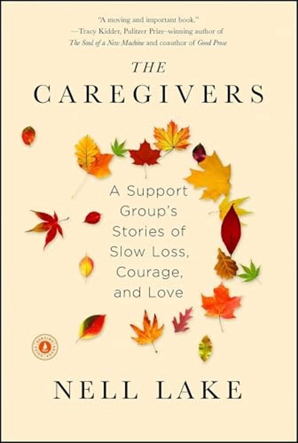 The Caregivers: A Support Group's Stories Of Slow Loss, Courage, And Love-..