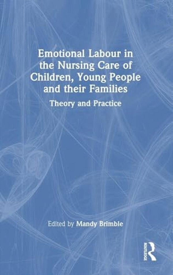 Emotional Labour In The Nursing Care Of Children, Young People And Their Families: Theory And Practice-..
