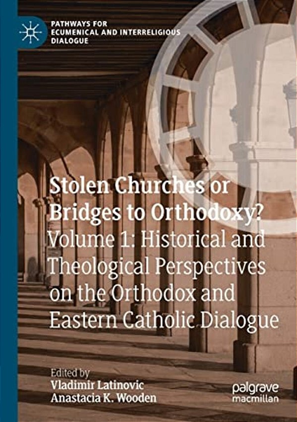 Stolen Churches Or Bridges To Orthodoxy?: Volume 1: Historical And Theological Perspectives On The Orthodox And Eastern Catholic Dialogue-..