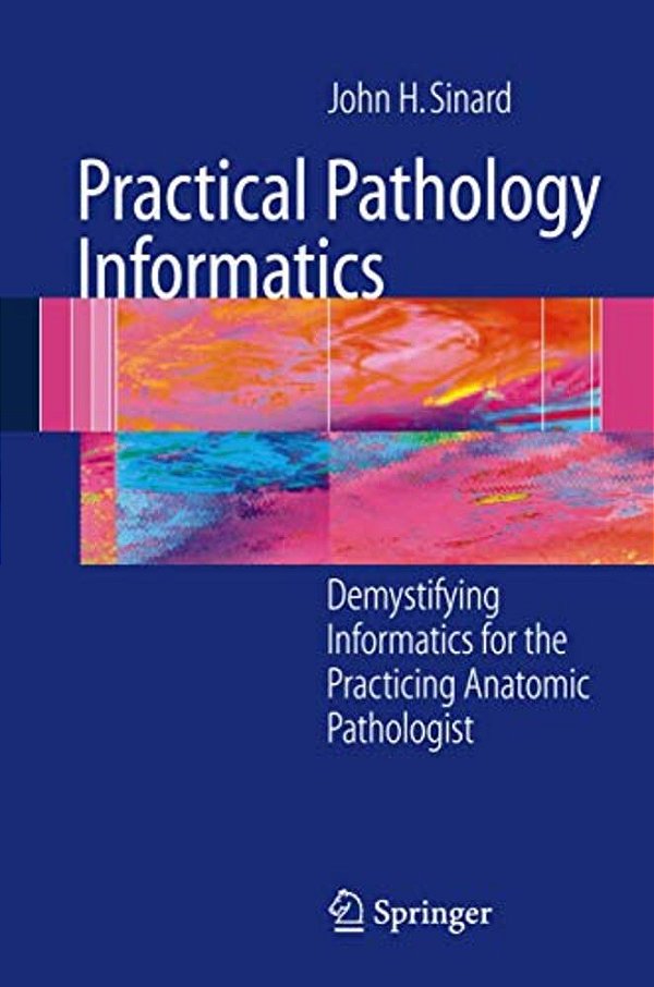 Practical Pathology Informatics: Demystifying Informatics For The Practicing Anatomic Pathologist-..