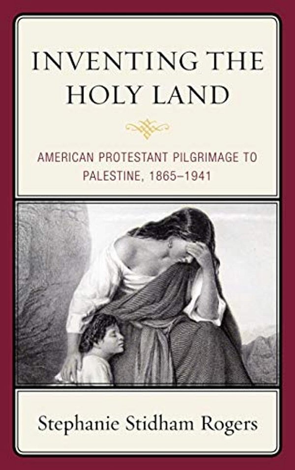 Inventing The Holy Land: American Protestant Pilgrimage To Palestine, 1865-1941-..