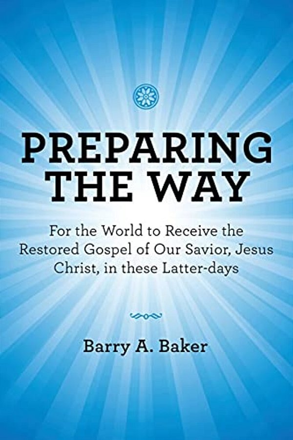 Preparing The Way: For The World To Receive The Restored Gospel Of Our Savior, Jesus Christ, In These Latter-Days-..