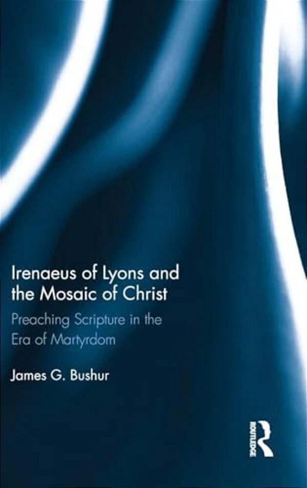 Irenaeus Of Lyons And The Mosaic Of Christ: Preaching Scripture In The Era Of Martyrdom-..