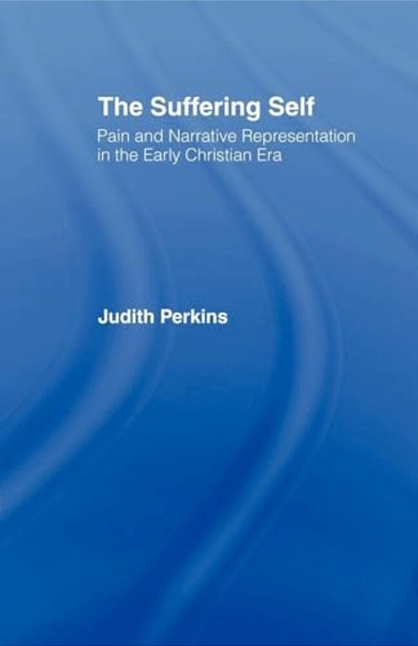 The Suffering Self: Pain And Narrative Representation In The Early Christian Era-..