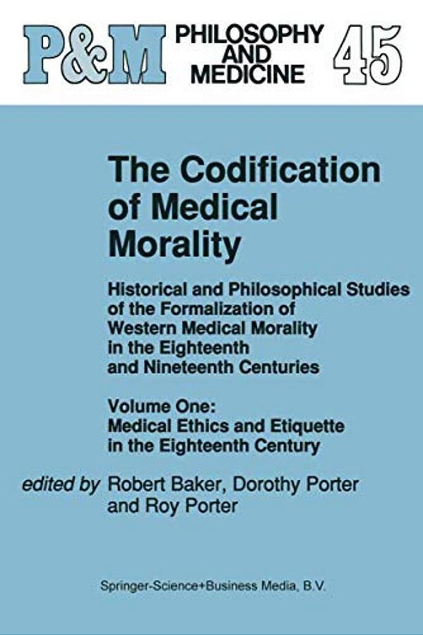The Codification Of Medical Morality: Historical And Philosophical Studies Of The Formalization Of Western Medical Morality In The Eighteenth And Nine-..