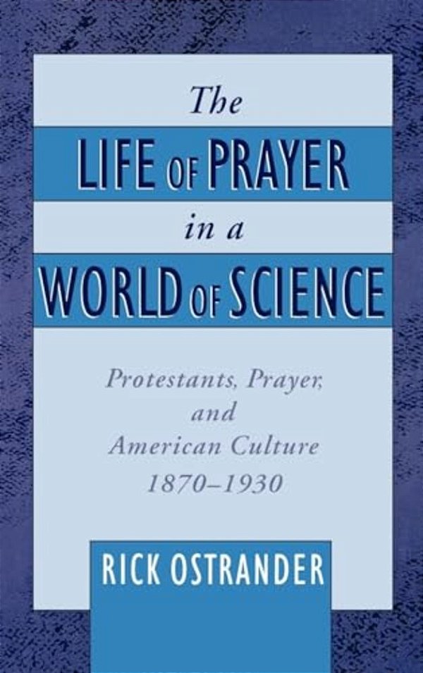 The Life Of Prayer In A World Of Science: Protestants, Prayer, And American Culture, 1870-1930-..