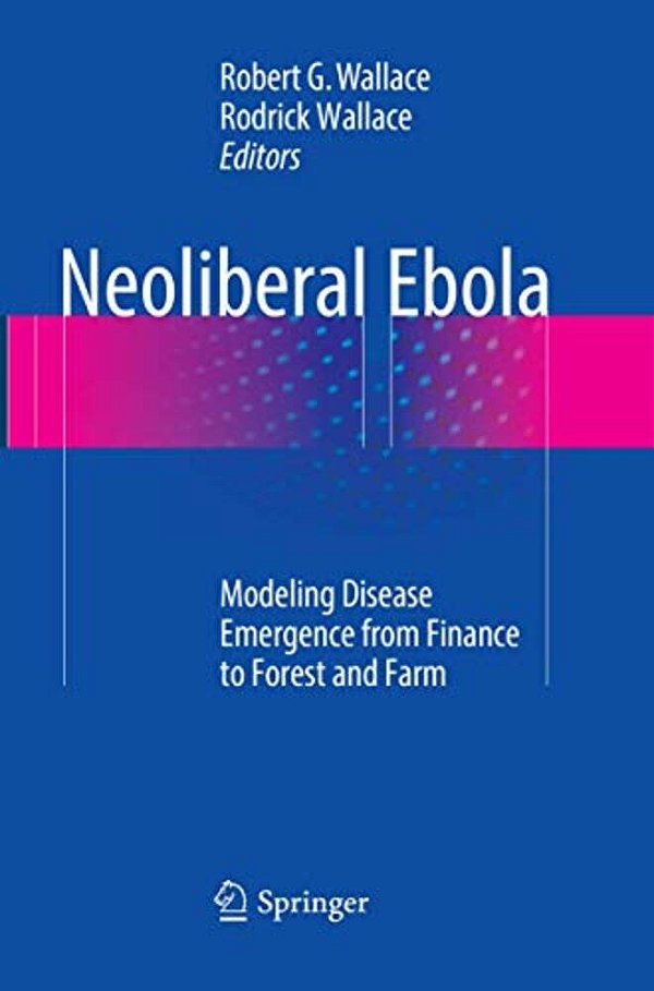 Neoliberal Ebola: Modeling Disease Emergence From Finance To Forest And Farm-..