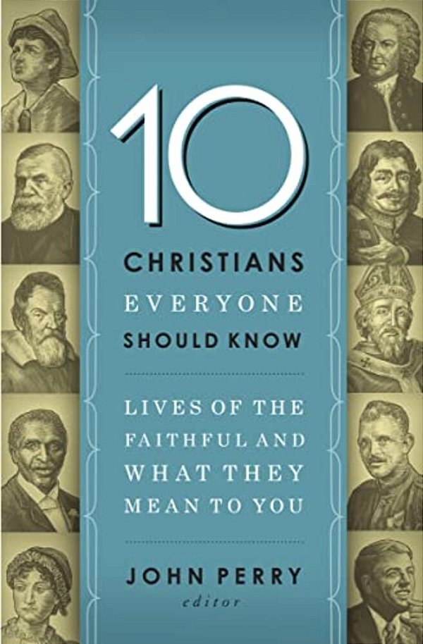 The 10 Christians Everyone Should Know: Lives Of The Faithful And What They Mean To You-..