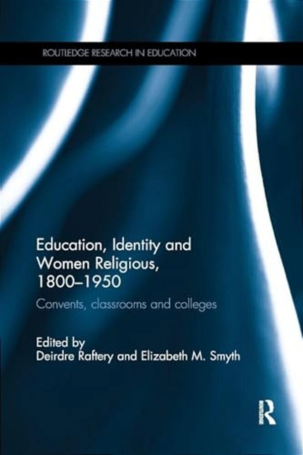 Education, Identity And Women Religious, 1800-1950: Convents, Classrooms And Colleges-..