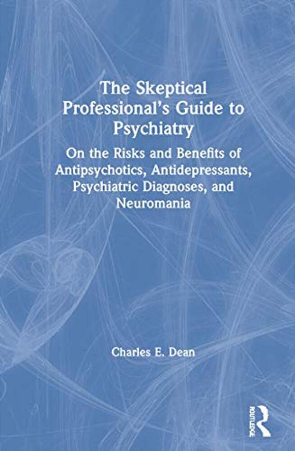 The Skeptical Professional's Guide To Psychiatry: On The Risks And Benefits Of Antipsychotics, Antidepressants, Psychiatric Diagnoses, And Neuromania-..