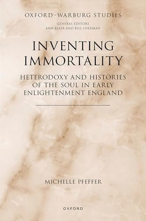 Inventing Immortality: Heterodoxy And Histories Of The Soul In Early Enlightenment England-..