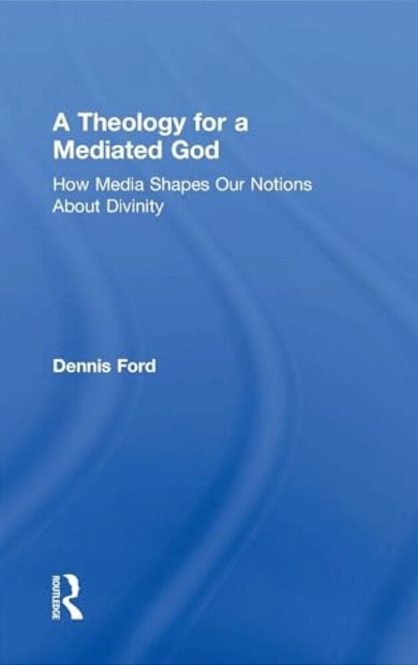 A Theology For A Mediated God: How Media Shapes Our Notions About Divinity-..