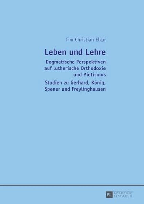 Leben Und Lehre: Dogmatische Perspektiven Auf Lutherische Orthodoxie Und Pietismus- Studien Zu Gerhard, Koenig, Spener Und Freylinghausen-..