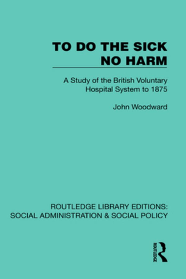 To Do The Sick No Harm: A Study Of The British Voluntary Hospital System To 1875-..