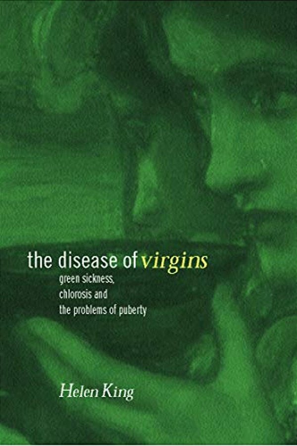 The Disease Of Virgins: Green Sickness, Chlorosis And The Problems Of Puberty-..