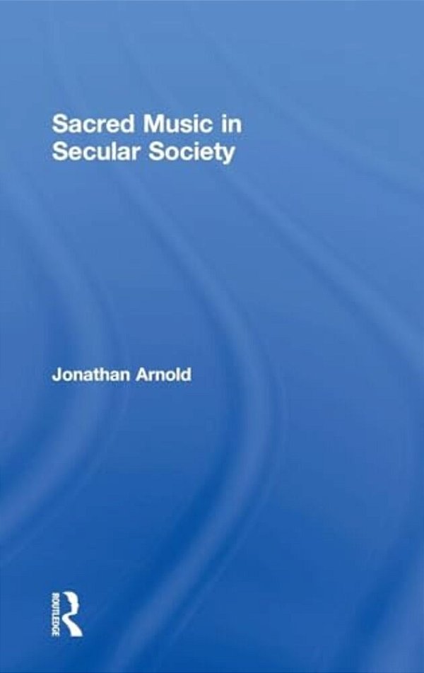 Sacred Music In Secular Society. Jonathan Arnold-..
