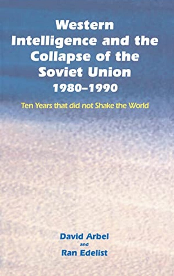 Western Intelligence And The Collapse Of The Soviet Union: 1980-1990: Ten Years That Did Not Shake The World-..