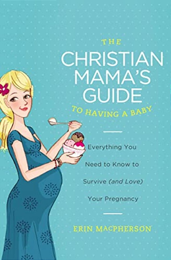 The Christian Mama's Guide To Having A Baby: Everything You Need To Know To Survive (And Love) Your Pregnancy-..