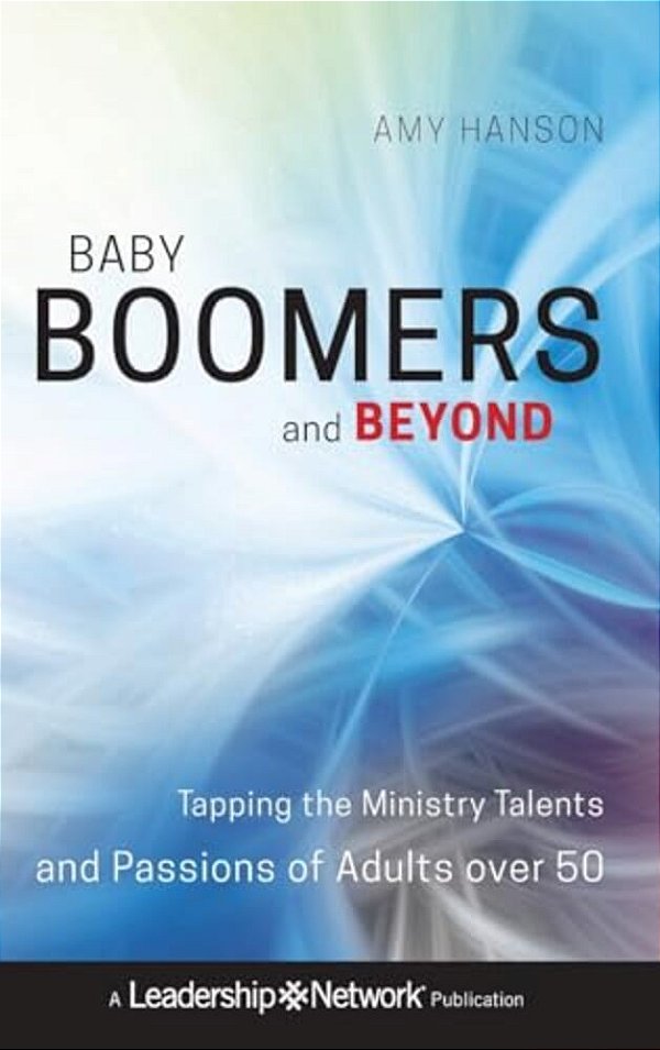 Baby Boomers And Beyond: Tapping The Ministry Talents And Passions Of Adults Over 50-..