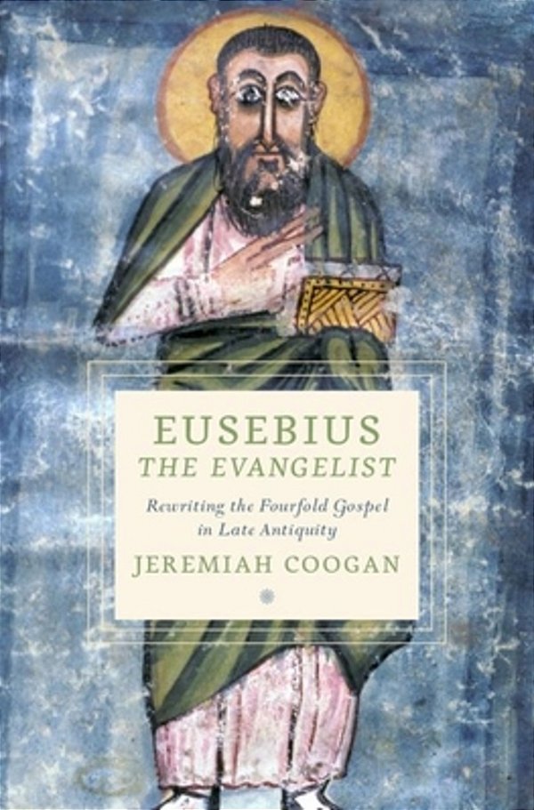 Eusebius The Evangelist: Rewriting The Fourfold Gospel In Late Antiquity-..