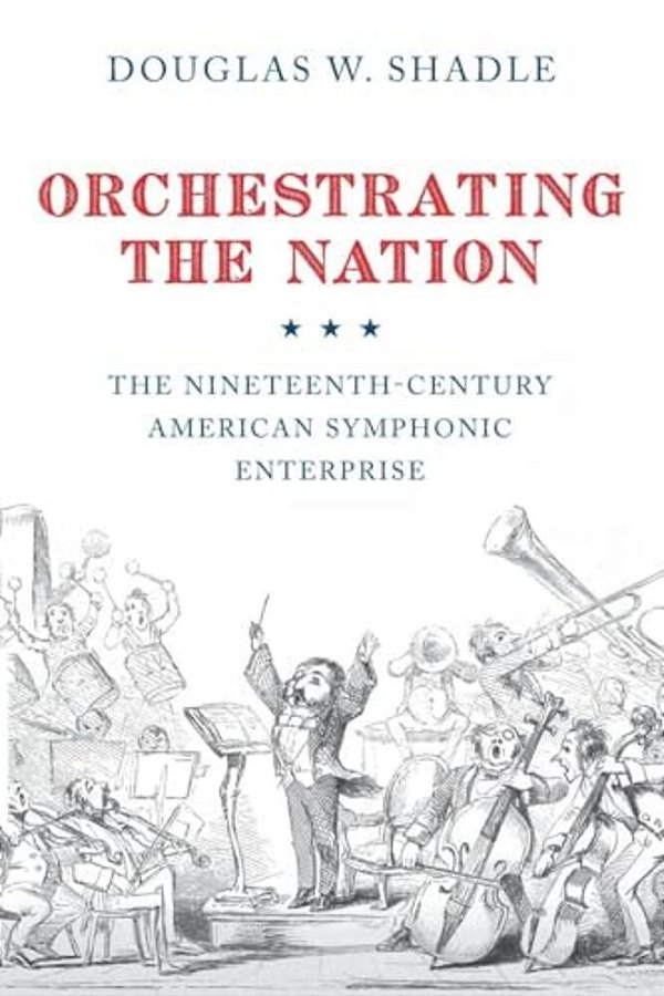 Orchestrating The Nation: The Nineteenth-Century American Symphonic Enterprise-..