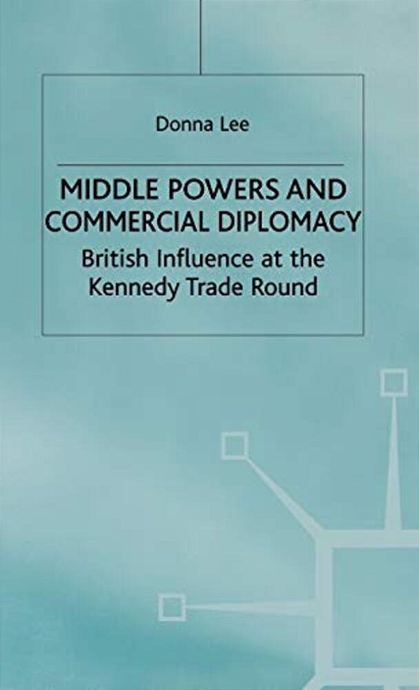 Middle Powers & Commercial Diplomacy: British Influence At The Kennedy Trade Round-..
