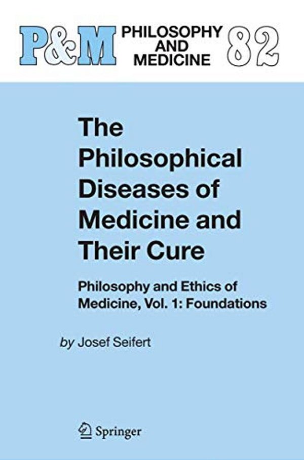 The Philosophical Diseases Of Medicine And Their Cure: Philosophy And Ethics Of Medicine, Vol. 1: Foundations-..