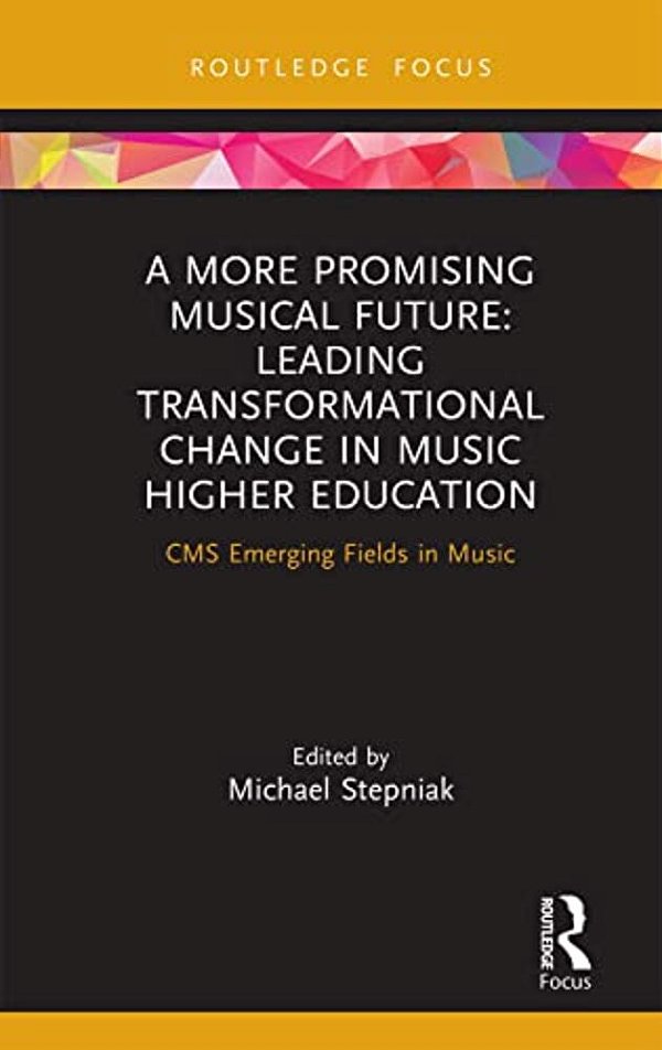 A More Promising Musical Future: Leading Transformational Change In Music Higher Education: Cms Emerging Fields In Music-..