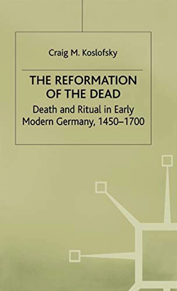 The Reformation Of The Dead: Death And Ritual In Early Modern Germany, C.1450-1700-..