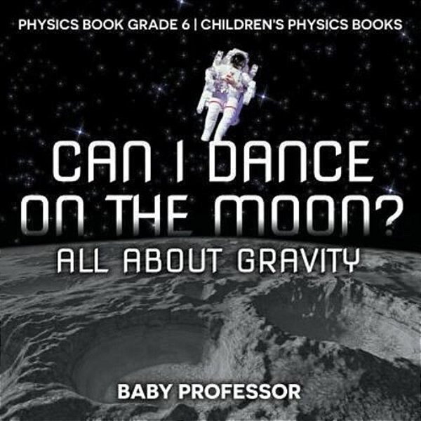Can I Dance On The Moon? All About Gravity - Physics Book Grade 6 Children's Physics Books-..
