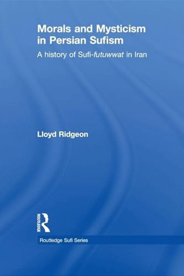 Morals And Mysticism In Persian Sufism: A History Of Sufi-Futuwwat In Iran-..
