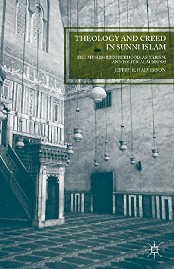 Theology And Creed In Sunni Islam: The Muslim Brotherhood, Ash'Arism, And Political Sunnism-..