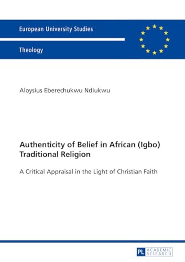 Authenticity Of Belief In African (Igbo) Traditional Religion: A Critical Appraisal In The Light Of Christian Faith-..