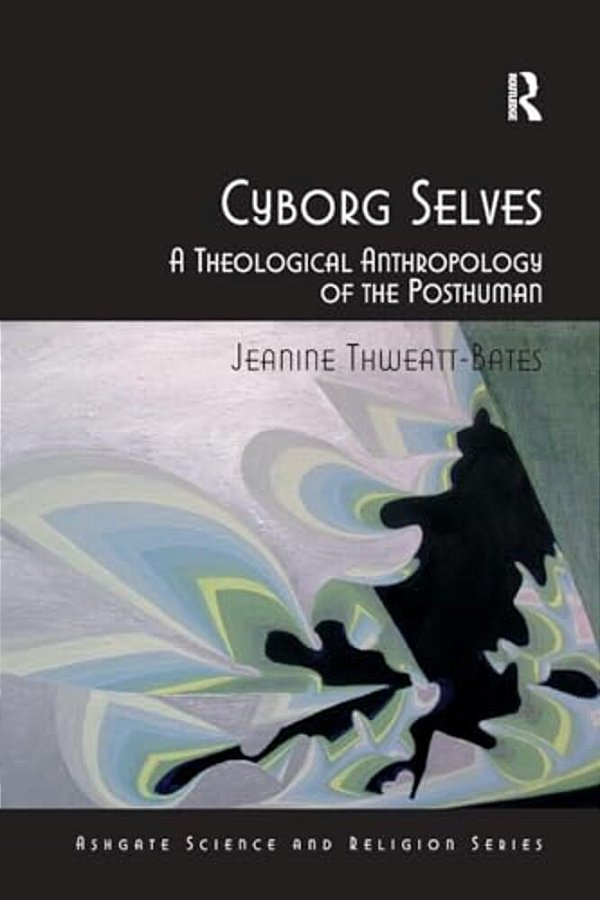 Cyborg Selves: A Theological Anthropology Of The Posthuman-..