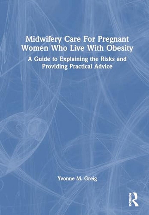Midwifery Care For Pregnant Women Who Live With Obesity: A Guide To Explaining The Risks And Providing Practical Advice-..