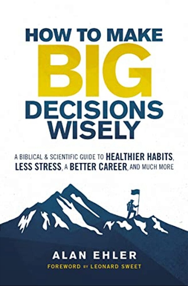 How To Make Big Decisions Wisely: A Biblical And Scientific Guide To Healthier Habits, Less Stress, A Better Career, And Much More-..