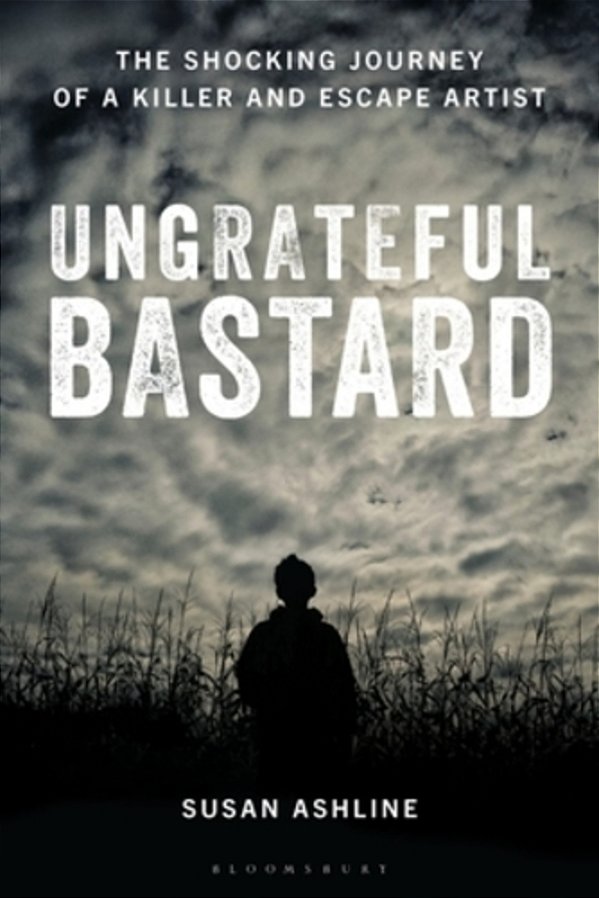 Ungrateful Bastard: The Shocking Journey Of A Killer And Escape Artist-..