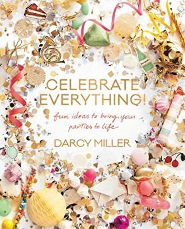 Celebrate Everything!: Fun Ideas To Bring Your Parties To Life-..