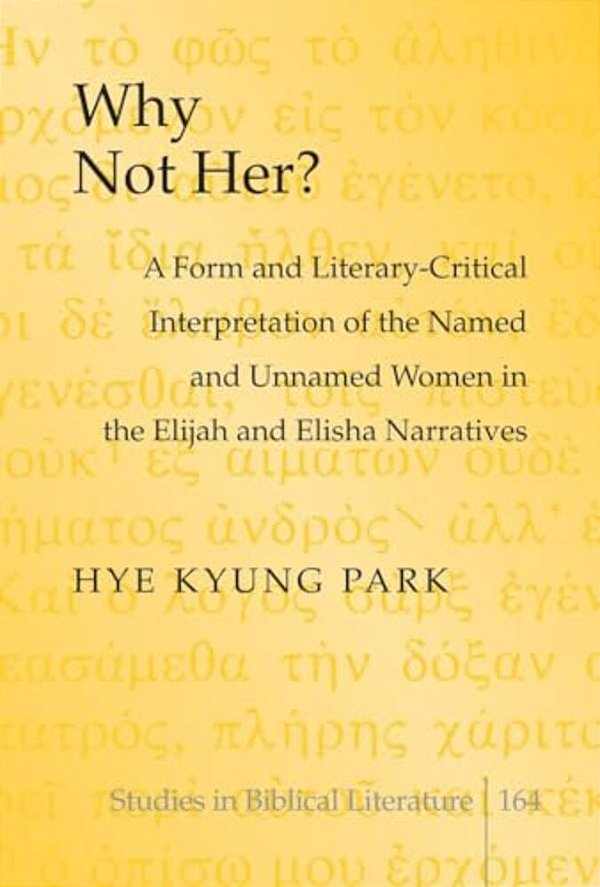 Why Not Her?: A Form And Literary-Critical Interpretation Of The Named And Unnamed Women In The Elijah And Elisha Narratives-..