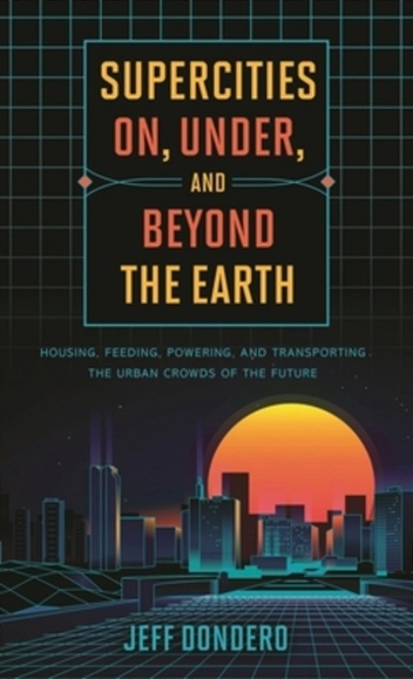 Supercities On, Under, And Beyond The Earth: Housing, Feeding, Powering, And Transporting The Urban Crowds Of The Future-..