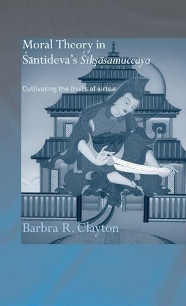 Moral Theory In Santideva's Siksasamuccaya: Cultivating The Fruits Of Virtue-..