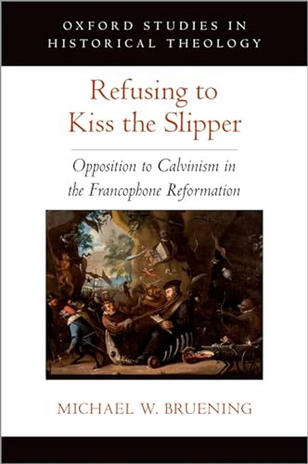 Refusing To Kiss The Slipper: Opposition To Calvinism In The Francophone Reformation-..