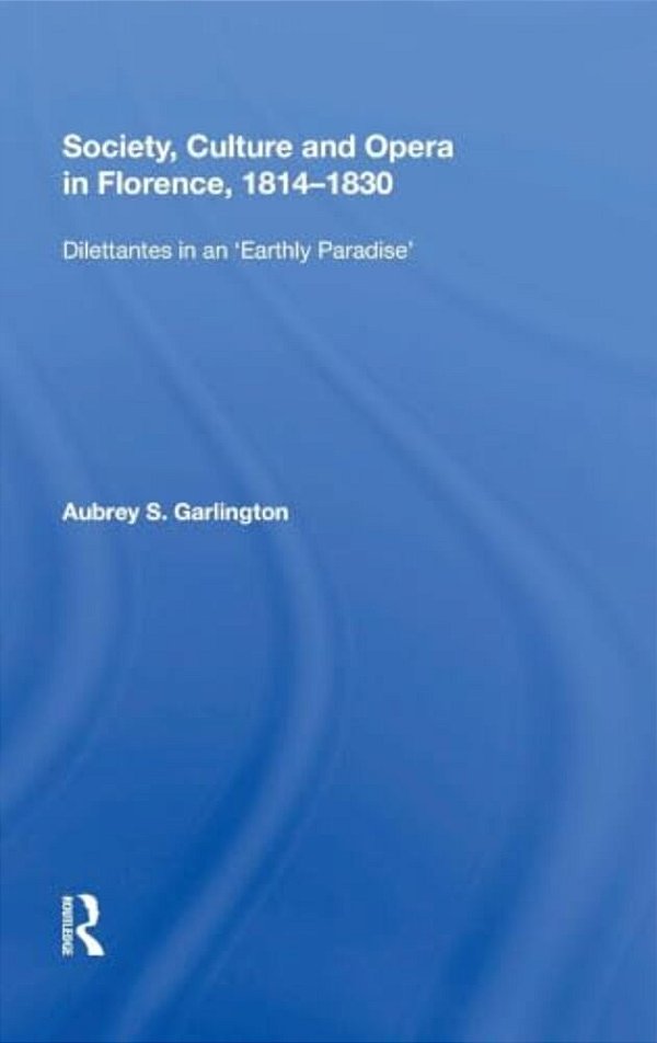 Society, Culture And Opera In Florence, 1814-1830: Dilettantes In An Earthly Paradise-..