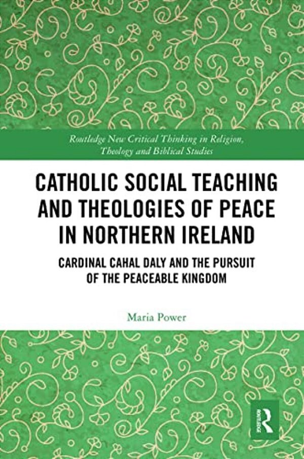 Catholic Social Teaching And Theologies Of Peace In Northern Ireland: Cardinal Cahal Daly And The Pursuit Of The Peaceable Kingdom-..