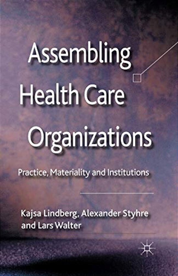 Assembling Health Care Organizations: Practice, Materiality And Institutions-..